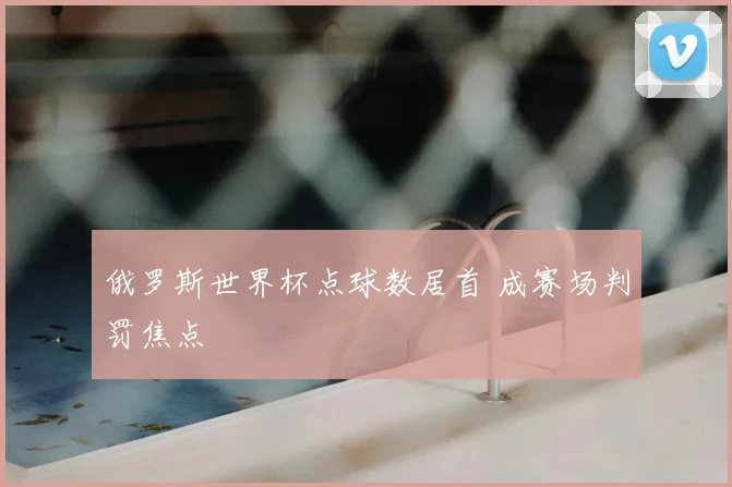 俄罗斯世界杯点球数居首 成赛场判罚焦点