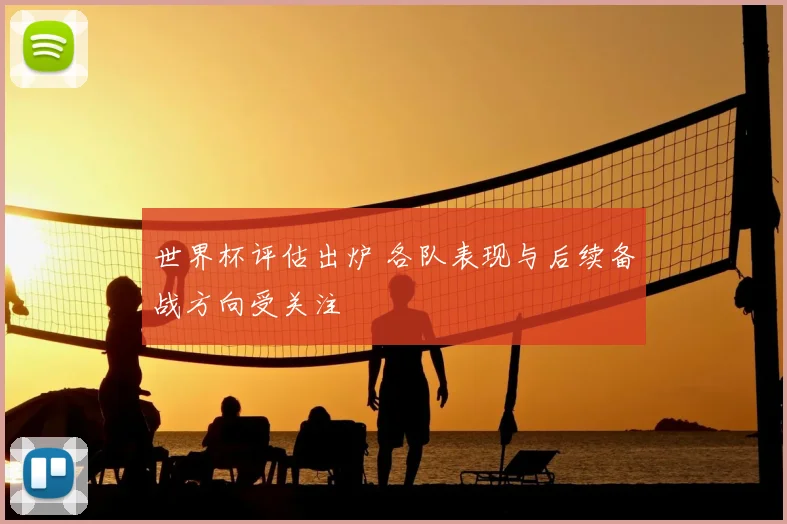 世界杯评估出炉 各队表现与后续备战方向受关注