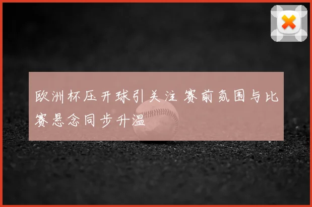 欧洲杯压开球引关注 赛前氛围与比赛悬念同步升温