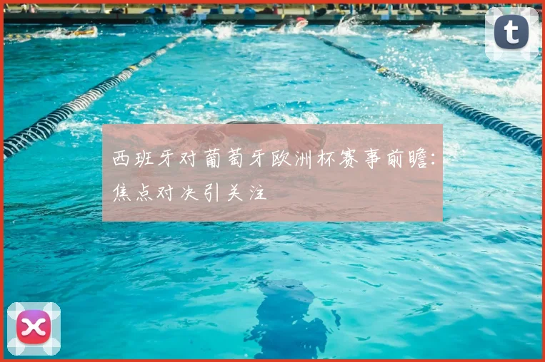 西班牙对葡萄牙欧洲杯赛事前瞻:焦点对决引关注