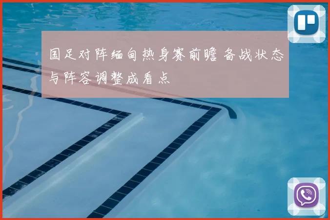 国足对阵缅甸热身赛前瞻 备战状态与阵容调整成看点