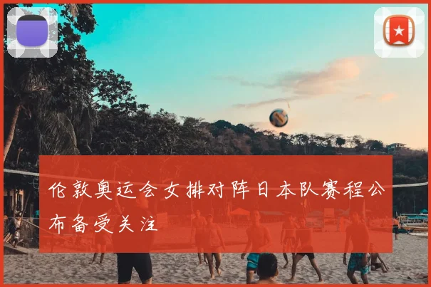 伦敦奥运会女排对阵日本队赛程公布备受关注