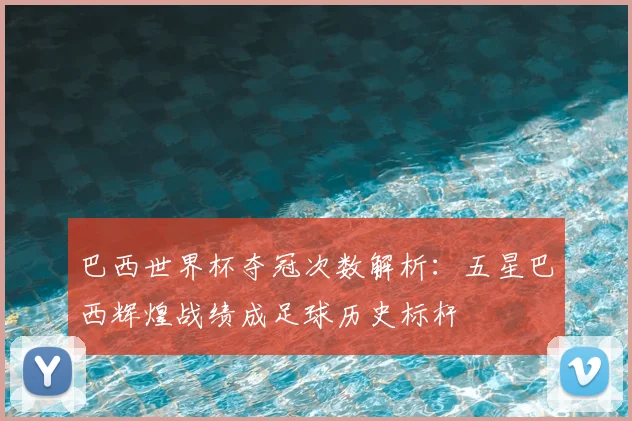 巴西世界杯夺冠次数解析：五星巴西辉煌战绩成足球历史标杆