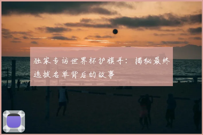 独家专访世界杯护旗手：揭秘最终选拔名单背后的故事