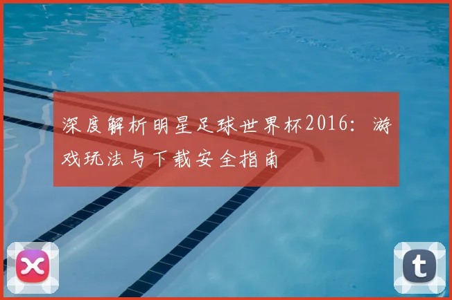 深度解析明星足球世界杯2016：游戏玩法与下载安全指南