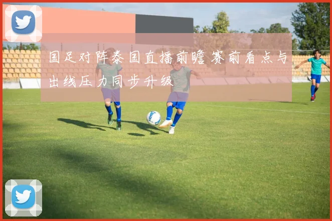 国足对阵泰国直播前瞻 赛前看点与出线压力同步升级