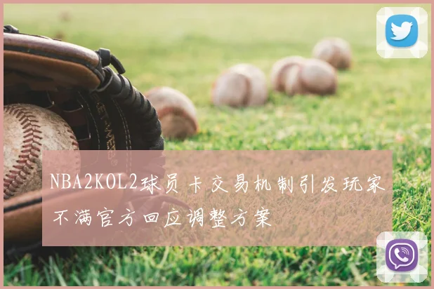 NBA2KOL2球员卡交易机制引发玩家不满官方回应调整方案