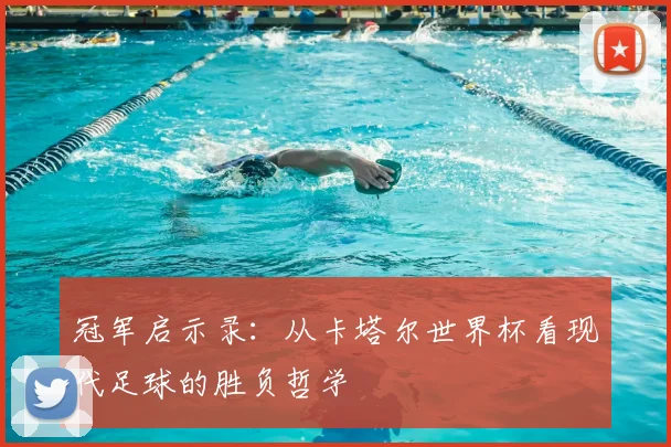冠军启示录:从卡塔尔世界杯看现代足球的胜负哲学