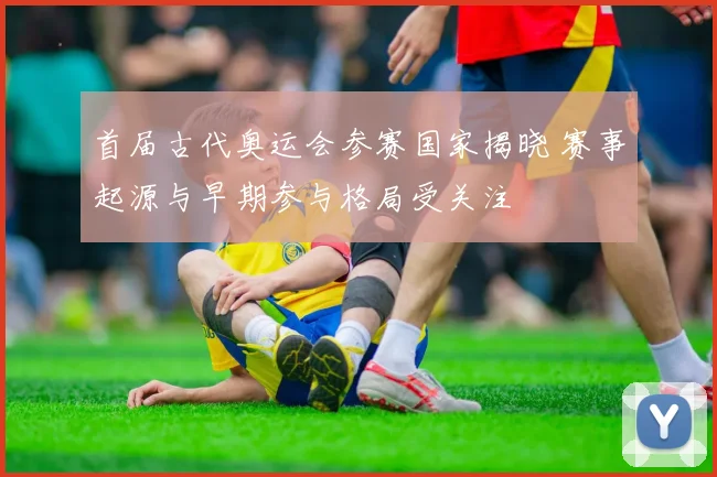 首届古代奥运会参赛国家揭晓 赛事起源与早期参与格局受关注