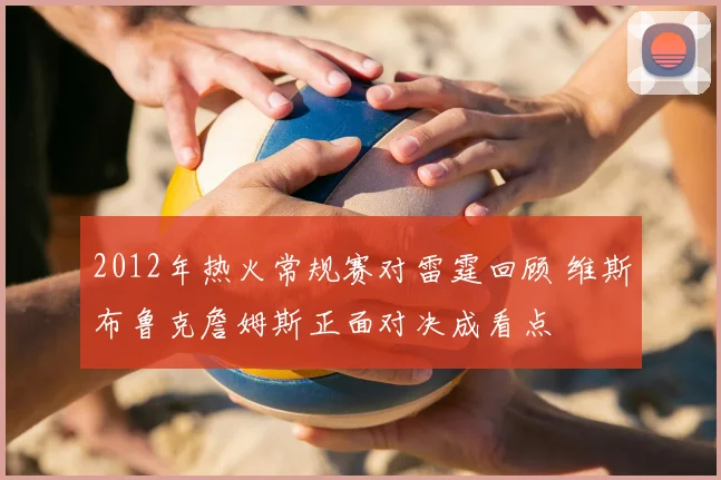 2012年热火常规赛对雷霆回顾 维斯布鲁克詹姆斯正面对决成看点