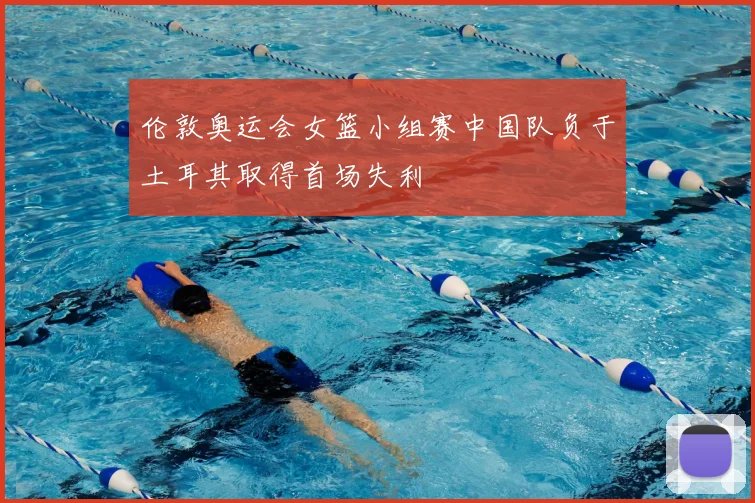 伦敦奥运会女篮小组赛中国队负于土耳其取得首场失利