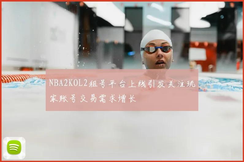NBA2KOL2租号平台上线引发关注玩家账号交易需求增长
