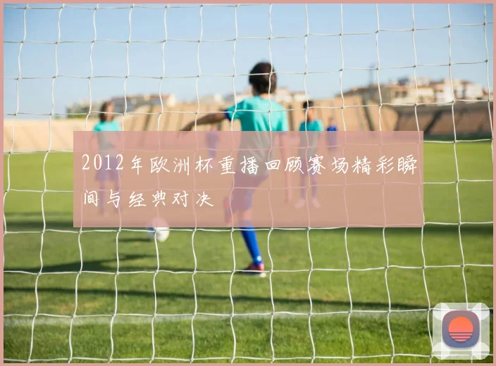 2012年欧洲杯重播回顾赛场精彩瞬间与经典对决