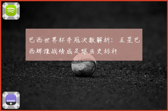 巴西世界杯夺冠次数解析：五星巴西辉煌战绩成足球历史标杆