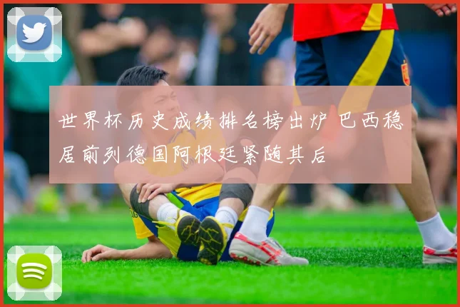 世界杯历史成绩排名榜出炉 巴西稳居前列德国阿根廷紧随其后