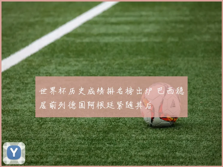 世界杯历史成绩排名榜出炉 巴西稳居前列德国阿根廷紧随其后