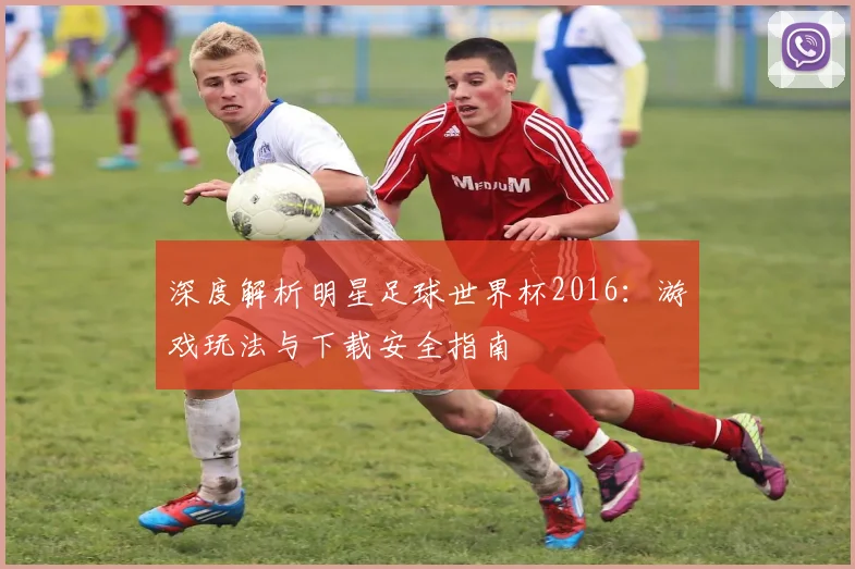 深度解析明星足球世界杯2016:游戏玩法与下载安全指南