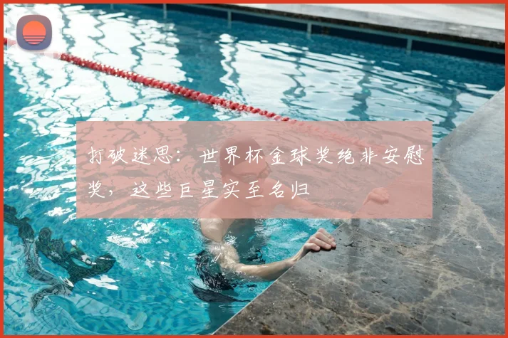 打破迷思:世界杯金球奖绝非安慰奖,这些巨星实至名归
