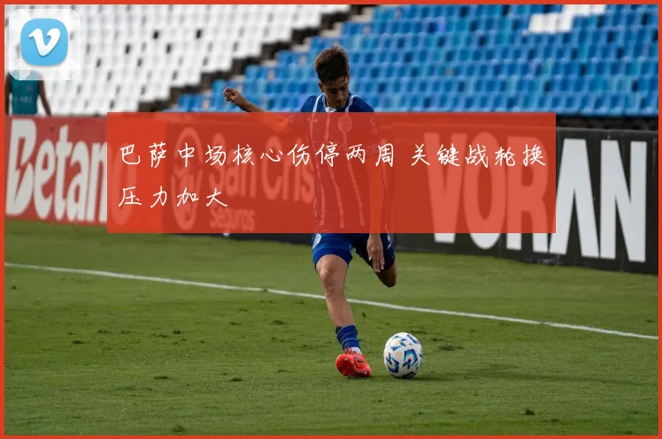 巴萨中场核心伤停两周 关键战轮换压力加大