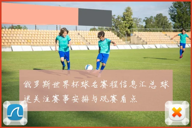 俄罗斯世界杯球名赛程信息汇总 球迷关注赛事安排与观赛看点