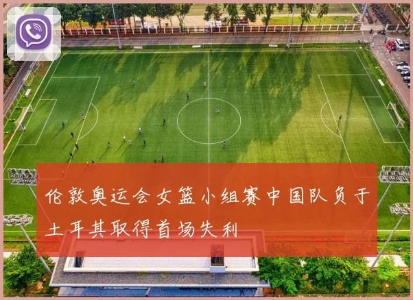伦敦奥运会女篮小组赛中国队负于土耳其取得首场失利